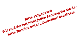 Bitte aufgepasst!  Wir sind derzeit nicht jeden Sonntag für Sie da - bitte Termine unter „Aktuelles“ beachten!